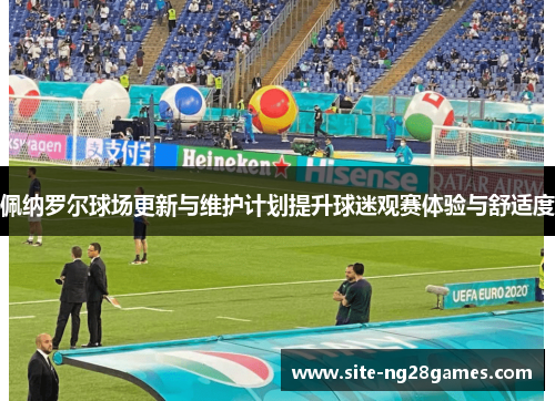 佩纳罗尔球场更新与维护计划提升球迷观赛体验与舒适度