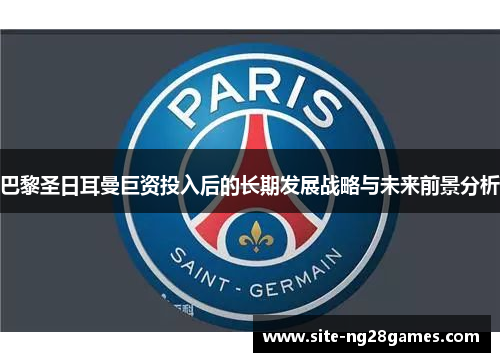 巴黎圣日耳曼巨资投入后的长期发展战略与未来前景分析