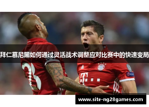 拜仁慕尼黑如何通过灵活战术调整应对比赛中的快速变局