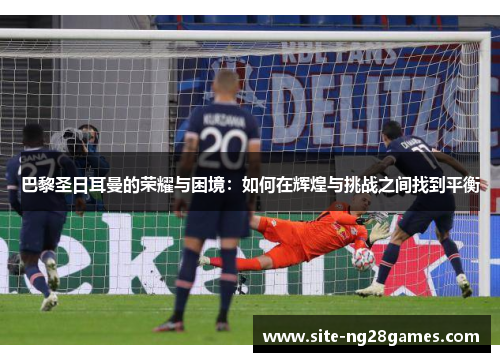 巴黎圣日耳曼的荣耀与困境：如何在辉煌与挑战之间找到平衡