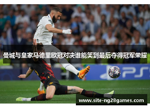 曼城与皇家马德里欧冠对决谁能笑到最后夺得冠军荣耀