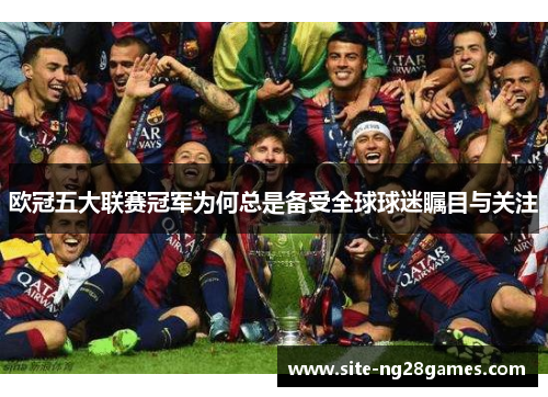欧冠五大联赛冠军为何总是备受全球球迷瞩目与关注