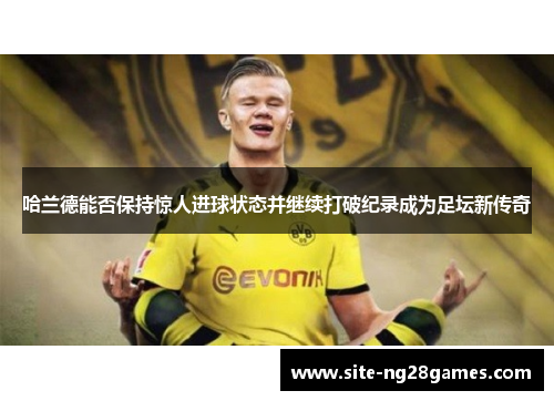 哈兰德能否保持惊人进球状态并继续打破纪录成为足坛新传奇