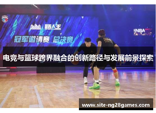电竞与篮球跨界融合的创新路径与发展前景探索