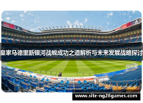皇家马德里新银河战舰成功之道解析与未来发展战略探讨