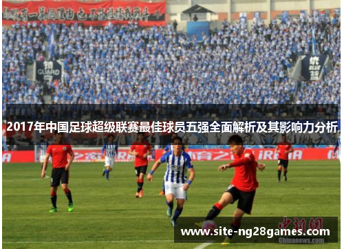 2017年中国足球超级联赛最佳球员五强全面解析及其影响力分析