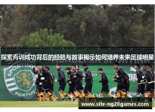 探索青训成功背后的经验与故事揭示如何培养未来足球明星