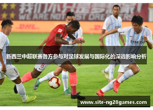 新西兰中超联赛各方参与对足球发展与国际化的深远影响分析