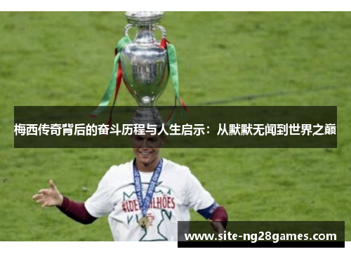 梅西传奇背后的奋斗历程与人生启示：从默默无闻到世界之巅