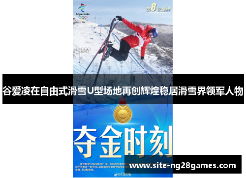 谷爱凌在自由式滑雪U型场地再创辉煌稳居滑雪界领军人物