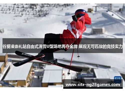 谷爱凌崇礼站自由式滑雪U型场地再夺金牌 展现无可匹敌的竞技实力