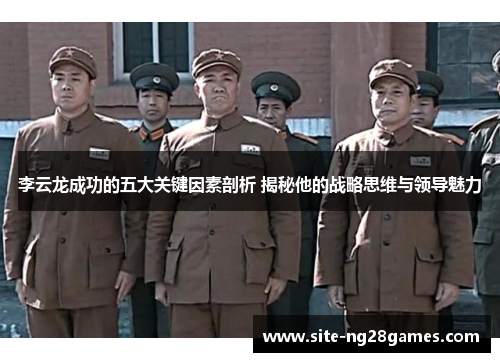 李云龙成功的五大关键因素剖析 揭秘他的战略思维与领导魅力