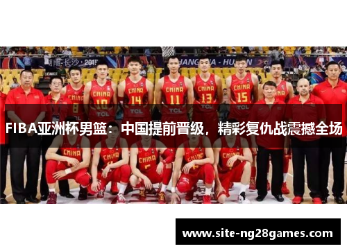 FIBA亚洲杯男篮：中国提前晋级，精彩复仇战震撼全场