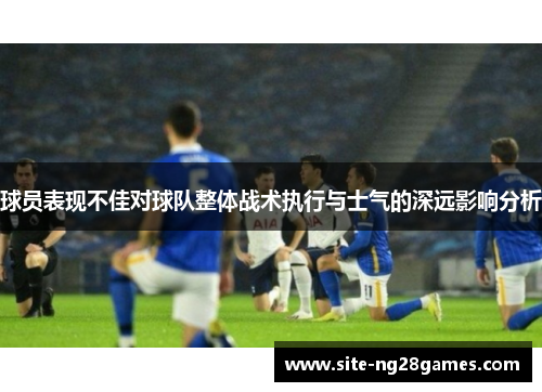 球员表现不佳对球队整体战术执行与士气的深远影响分析