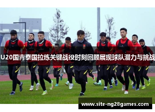 U20国青泰国拉练关键战役时刻回顾展现球队潜力与挑战