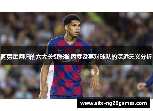 阿劳霍回归的六大关键影响因素及其对球队的深远意义分析