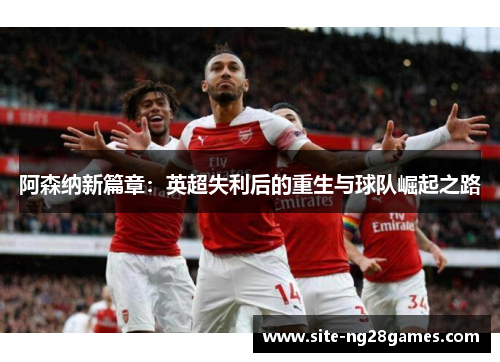 阿森纳新篇章：英超失利后的重生与球队崛起之路