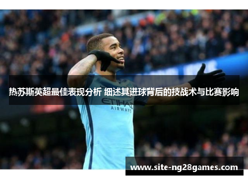 热苏斯英超最佳表现分析 细述其进球背后的技战术与比赛影响