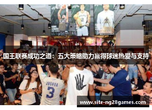 国王联赛成功之道：五大策略助力赢得球迷热爱与支持