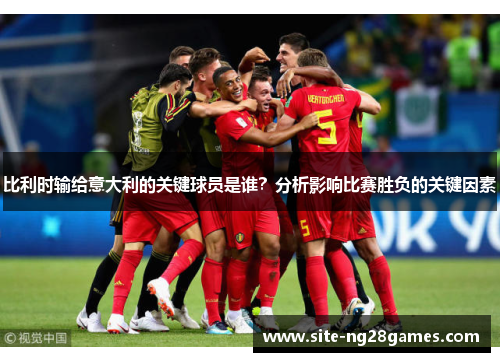 比利时输给意大利的关键球员是谁？分析影响比赛胜负的关键因素