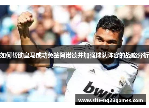 如何帮助皇马成功免签阿诺德并加强球队阵容的战略分析