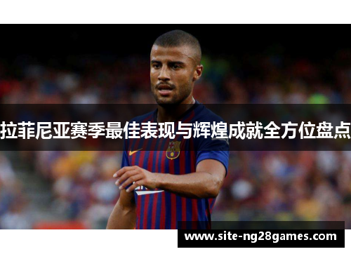 拉菲尼亚赛季最佳表现与辉煌成就全方位盘点