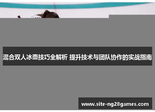 混合双人冰壶技巧全解析 提升技术与团队协作的实战指南