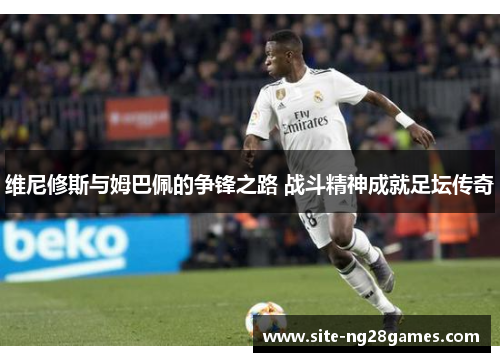维尼修斯与姆巴佩的争锋之路 战斗精神成就足坛传奇