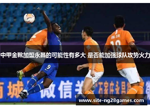 中甲金靴加盟永昌的可能性有多大 是否能加强球队攻势火力