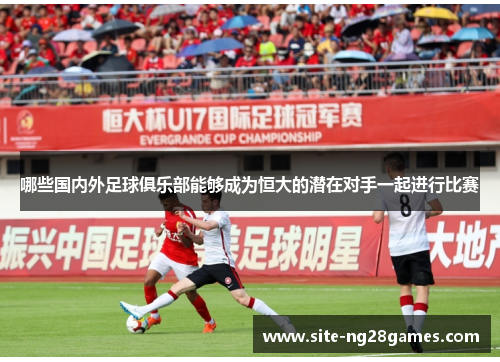 哪些国内外足球俱乐部能够成为恒大的潜在对手一起进行比赛