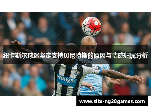 纽卡斯尔球迷坚定支持贝尼特斯的原因与情感归属分析
