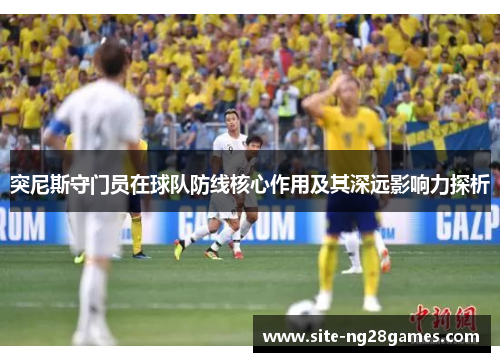 突尼斯守门员在球队防线核心作用及其深远影响力探析