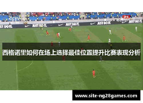 西格诺里如何在场上选择最佳位置提升比赛表现分析