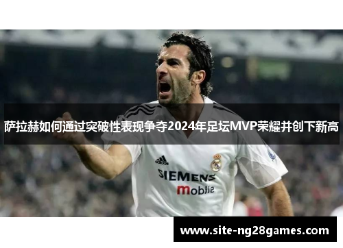 萨拉赫如何通过突破性表现争夺2024年足坛MVP荣耀并创下新高