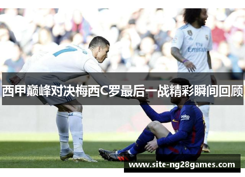西甲巅峰对决梅西C罗最后一战精彩瞬间回顾