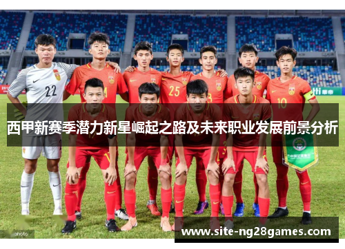 西甲新赛季潜力新星崛起之路及未来职业发展前景分析 西甲新赛季潜力新星崛起之路及未来职业发展前景分析