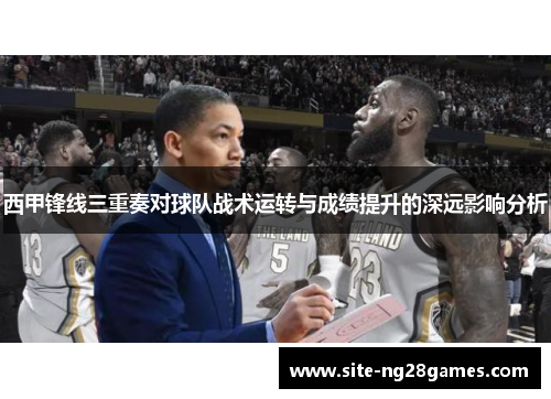 西甲锋线三重奏对球队战术运转与成绩提升的深远影响分析 西甲锋线三重奏对球队战术运转与成绩提升的深远影响分析