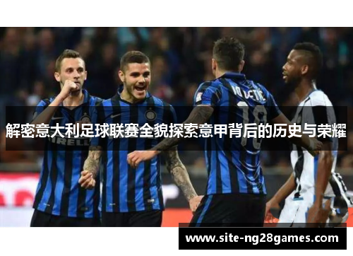 解密意大利足球联赛全貌探索意甲背后的历史与荣耀 解密意大利足球联赛全貌探索意甲背后的历史与荣耀