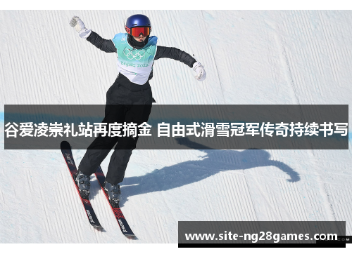 谷爱凌崇礼站再度摘金 自由式滑雪冠军传奇持续书写 谷爱凌崇礼站再度摘金 自由式滑雪冠军传奇持续书写