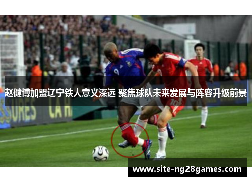 赵健博加盟辽宁铁人意义深远 聚焦球队未来发展与阵容升级前景