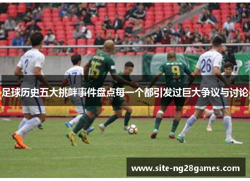 足球历史五大挑衅事件盘点每一个都引发过巨大争议与讨论 足球历史五大挑衅事件盘点每一个都引发过巨大争议与讨论