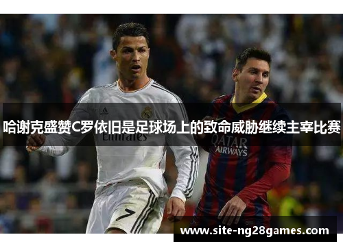 哈谢克盛赞C罗依旧是足球场上的致命威胁继续主宰比赛