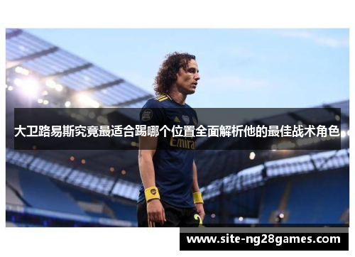 大卫路易斯究竟最适合踢哪个位置全面解析他的最佳战术角色