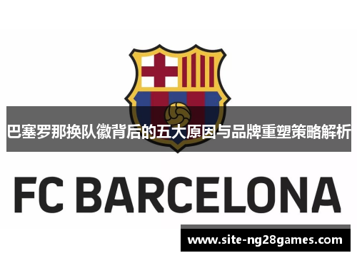 巴塞罗那换队徽背后的五大原因与品牌重塑策略解析