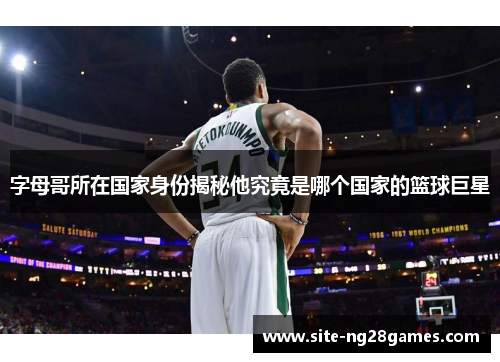 字母哥所在国家身份揭秘他究竟是哪个国家的篮球巨星 字母哥所在国家身份揭秘他究竟是哪个国家的篮球巨星