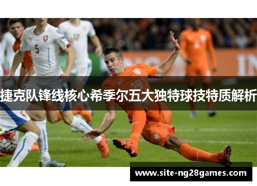 捷克队锋线核心希季尔五大独特球技特质解析 捷克队锋线核心希季尔五大独特球技特质解析