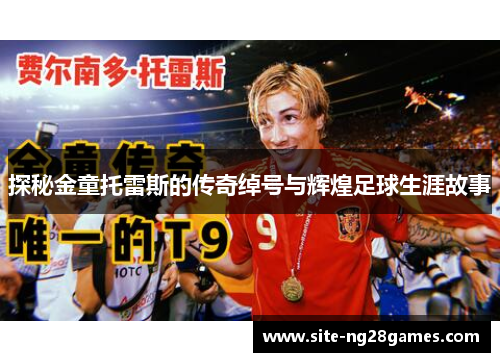 探秘金童托雷斯的传奇绰号与辉煌足球生涯故事 探秘金童托雷斯的传奇绰号与辉煌足球生涯故事