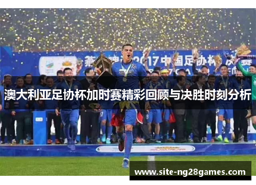 澳大利亚足协杯加时赛精彩回顾与决胜时刻分析 澳大利亚足协杯加时赛精彩回顾与决胜时刻分析