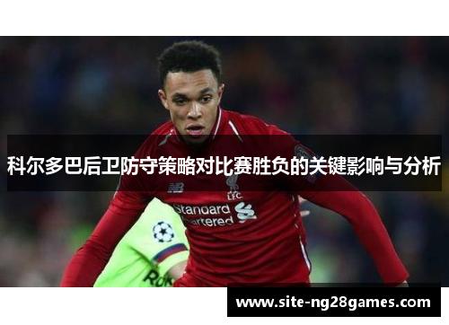 科尔多巴后卫防守策略对比赛胜负的关键影响与分析 科尔多巴后卫防守策略对比赛胜负的关键影响与分析