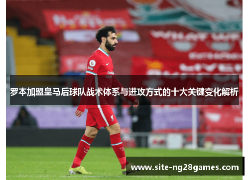 罗本加盟皇马后球队战术体系与进攻方式的十大关键变化解析 罗本加盟皇马后球队战术体系与进攻方式的十大关键变化解析